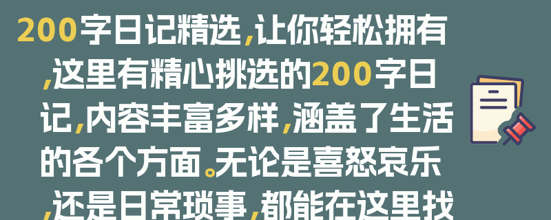 200字日记精选，让你轻松拥有，这里有精心挑选的200字日记，内容丰富多样，涵盖了生活的各个方面。无论是喜怒哀乐，还是日常琐事，都能在这里找到共鸣。这些日记简洁明了，却又充满了情感和思考，是你摘抄、学习和欣赏的好素材。让我们一起感受文字的魅力，从这些200字日记中汲取灵感和力量吧！