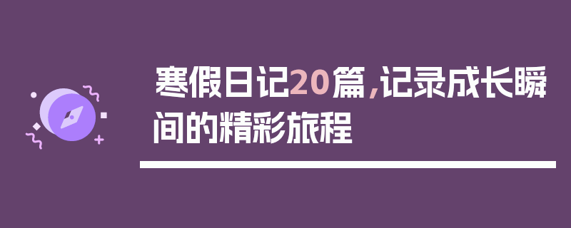 寒假日记20篇，记录成长瞬间的精彩旅程