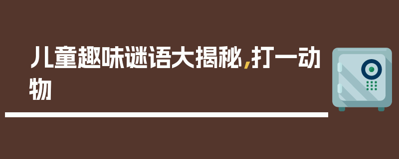 儿童趣味谜语大揭秘，打一动物