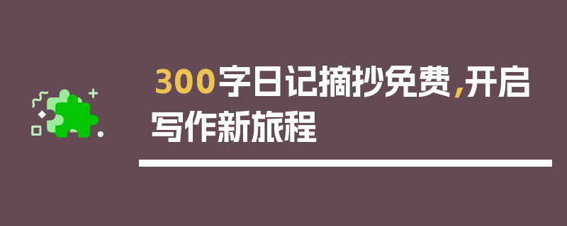 300字日记摘抄免费，开启写作新旅程