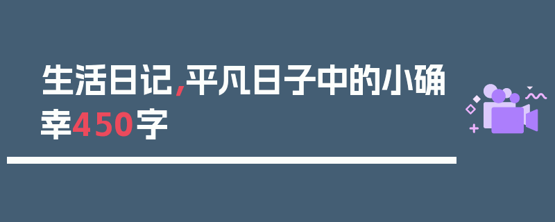 生活日记，平凡日子中的小确幸450字
