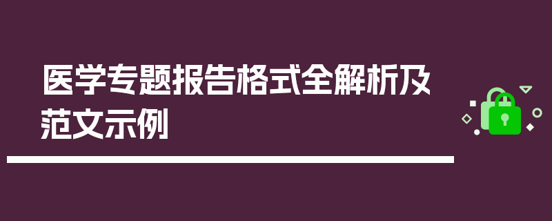 医学专题报告格式全解析及范文示例