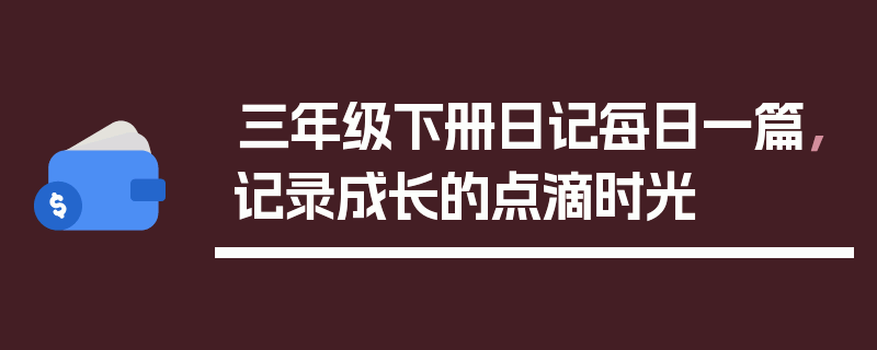 三年级下册日记每日一篇，记录成长的点滴时光