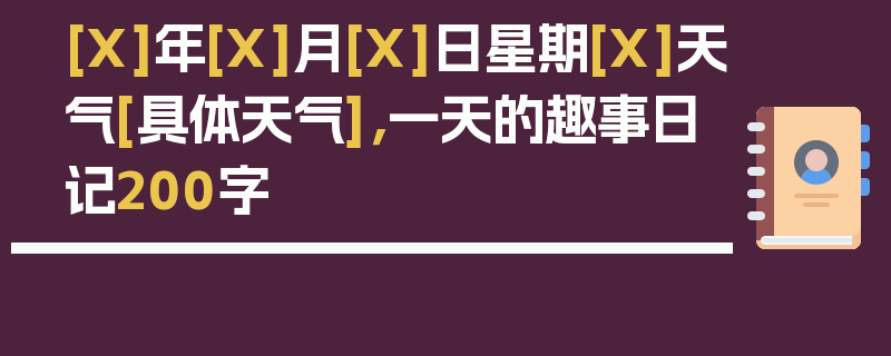 [X]年[X]月[X]日星期[X]天气[具体天气]，一天的趣事日记200字