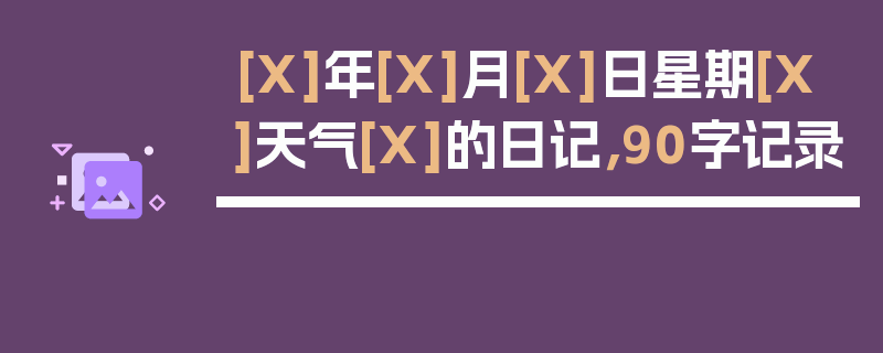 [X]年[X]月[X]日星期[X]天气[X]的日记，90字记录