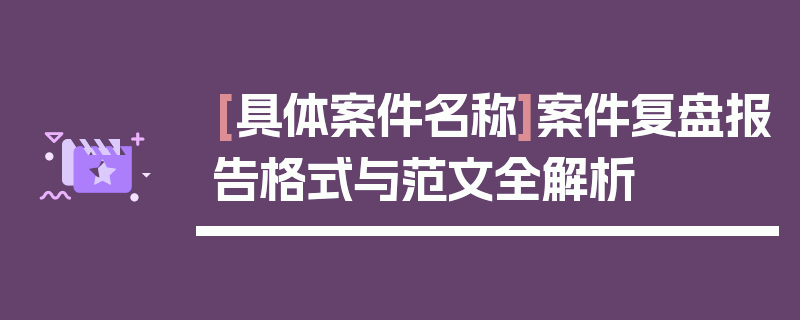 [具体案件名称]案件复盘报告格式与范文全解析