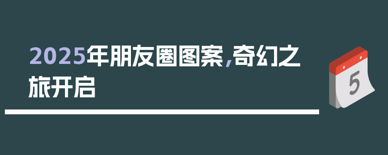 2025年朋友圈图案，奇幻之旅开启