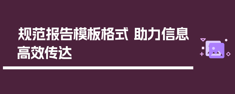 规范报告模板格式 助力信息高效传达