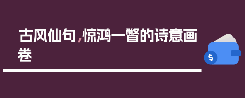 古风仙句，惊鸿一瞥的诗意画卷