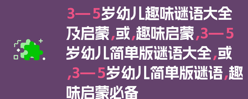3—5岁幼儿趣味谜语大全及启蒙，或，趣味启蒙，3—5岁幼儿简单版谜语大全，或，3—5岁幼儿简单版谜语，趣味启蒙必备
