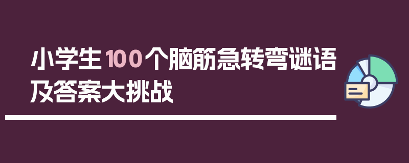 小学生100个脑筋急转弯谜语及答案大挑战