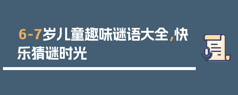 6-7岁儿童趣味谜语大全，快乐猜谜时光