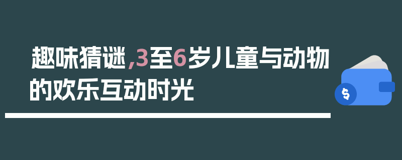 趣味猜谜，3至6岁儿童与动物的欢乐互动时光
