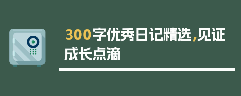 300字优秀日记精选，见证成长点滴