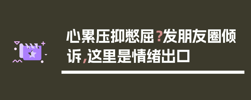 心累压抑憋屈？发朋友圈倾诉，这里是情绪出口