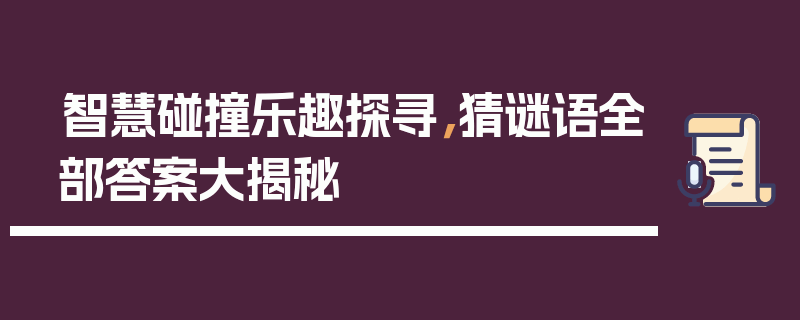 智慧碰撞乐趣探寻，猜谜语全部答案大揭秘