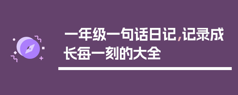 一年级一句话日记，记录成长每一刻的大全