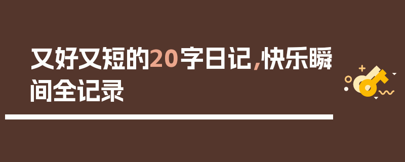 又好又短的20字日记，快乐瞬间全记录