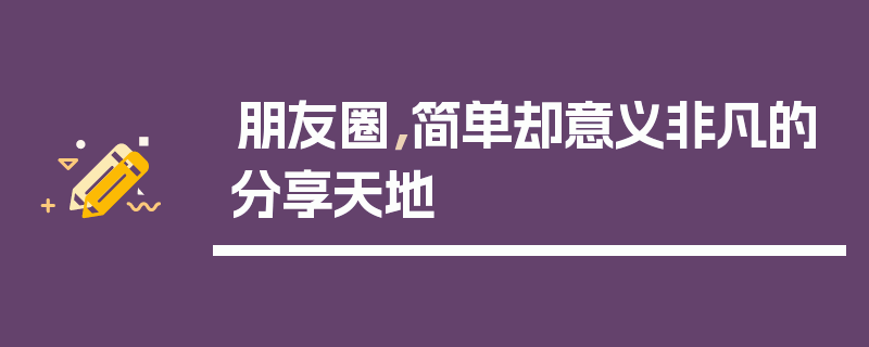 朋友圈，简单却意义非凡的分享天地