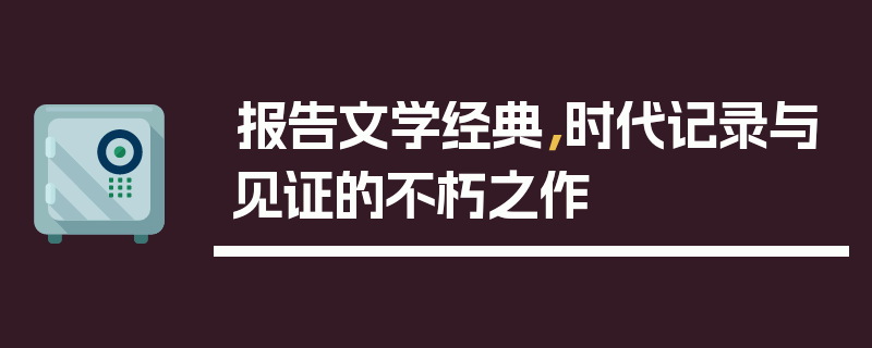 报告文学经典，时代记录与见证的不朽之作