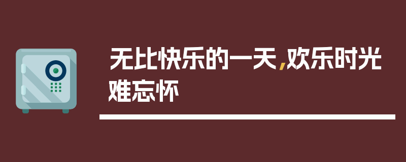 无比快乐的一天，欢乐时光难忘怀