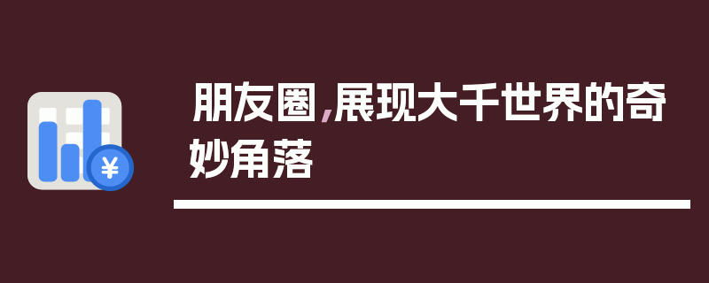 朋友圈，展现大千世界的奇妙角落