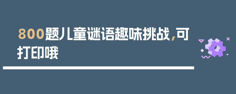 800题儿童谜语趣味挑战，可打印哦
