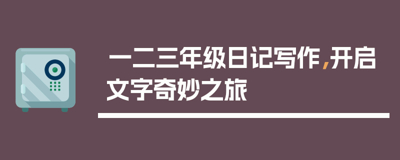 一二三年级日记写作，开启文字奇妙之旅