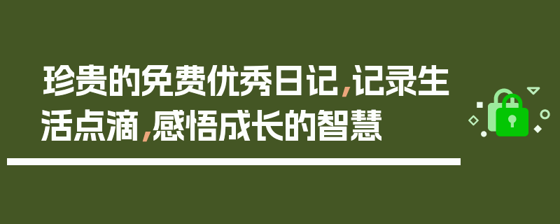 珍贵的免费优秀日记，记录生活点滴，感悟成长的智慧