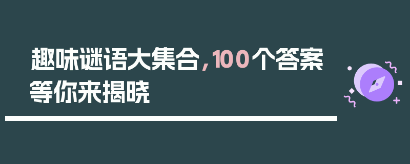 趣味谜语大集合，100个答案等你来揭晓