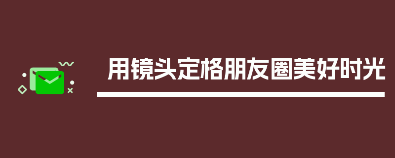 用镜头定格朋友圈美好时光