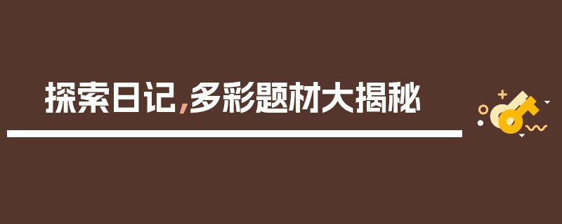 探索日记，多彩题材大揭秘