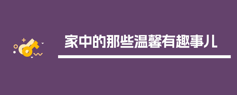 家中的那些温馨有趣事儿