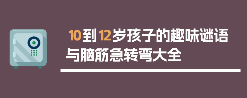 10到12岁孩子的趣味谜语与脑筋急转弯大全