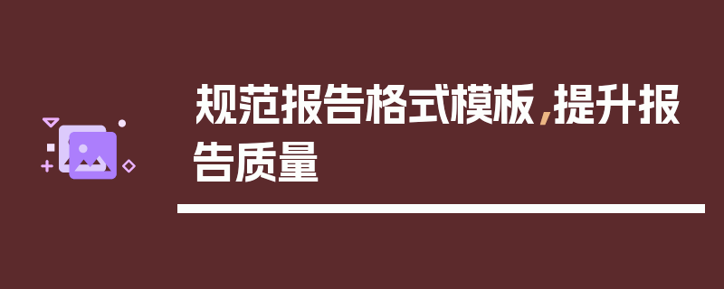 规范报告格式模板，提升报告质量
