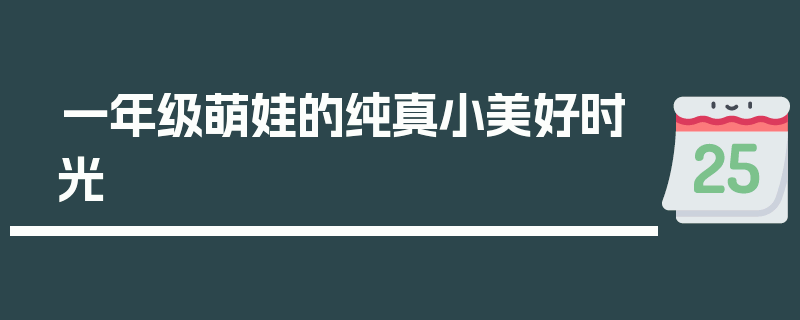 一年级萌娃的纯真小美好时光