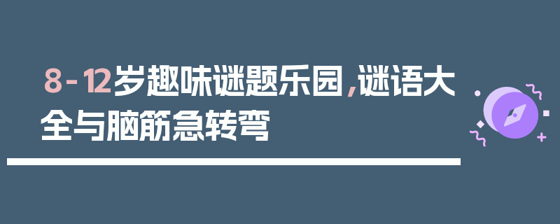 8-12岁趣味谜题乐园，谜语大全与脑筋急转弯