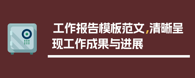 工作报告模板范文，清晰呈现工作成果与进展