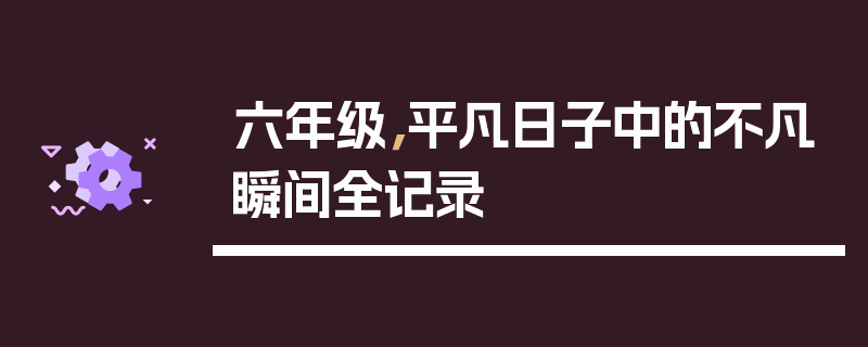 六年级，平凡日子中的不凡瞬间全记录