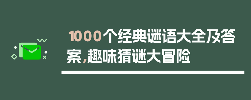 1000个经典谜语大全及答案，趣味猜谜大冒险