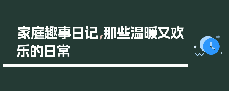 家庭趣事日记，那些温暖又欢乐的日常