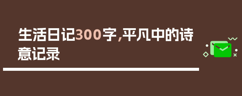 生活日记300字，平凡中的诗意记录