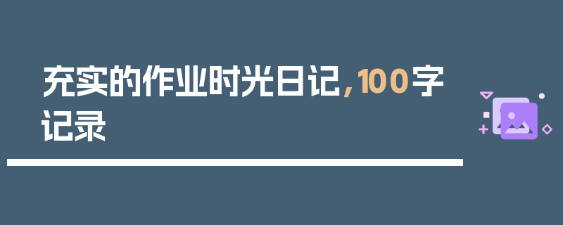 充实的作业时光日记，100字记录