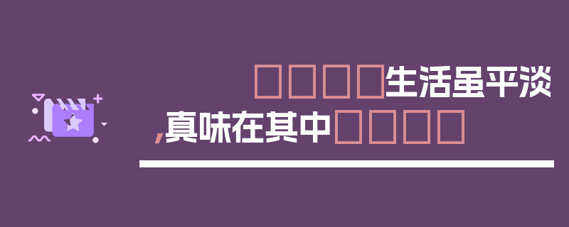 🎈生活虽平淡，真味在其中😉