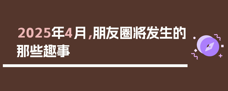 2025年4月，朋友圈将发生的那些趣事