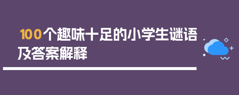 100个趣味十足的小学生谜语及答案解释