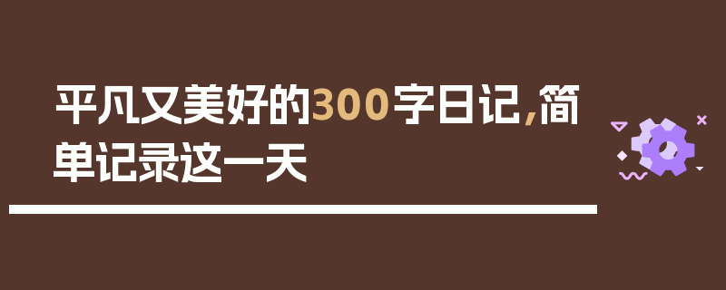 平凡又美好的300字日记，简单记录这一天