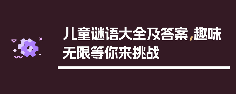 儿童谜语大全及答案，趣味无限等你来挑战