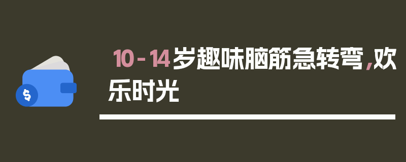 10-14岁趣味脑筋急转弯，欢乐时光