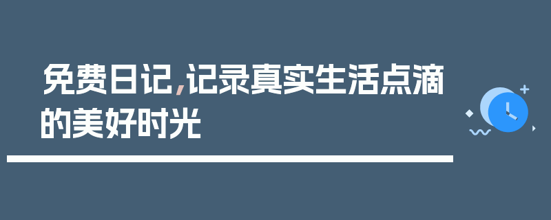 免费日记，记录真实生活点滴的美好时光